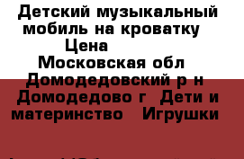 Детский музыкальный мобиль на кроватку › Цена ­ 2 000 - Московская обл., Домодедовский р-н, Домодедово г. Дети и материнство » Игрушки   